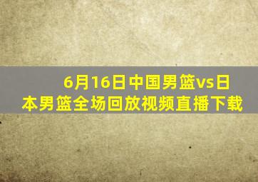 6月16日中国男篮vs日本男篮全场回放视频直播下载