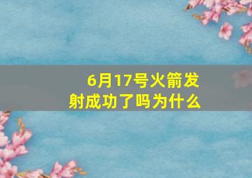 6月17号火箭发射成功了吗为什么