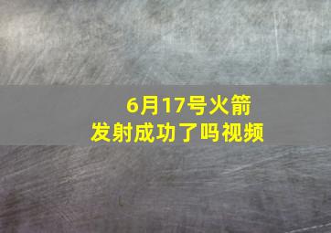 6月17号火箭发射成功了吗视频