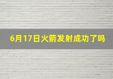 6月17日火箭发射成功了吗