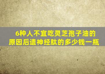 6种人不宜吃灵芝孢子油的原因后遗神经肽的多少钱一瓶