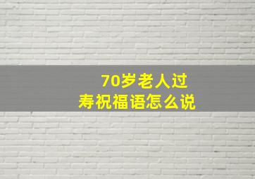 70岁老人过寿祝福语怎么说