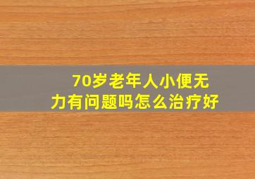 70岁老年人小便无力有问题吗怎么治疗好