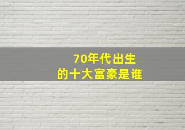 70年代出生的十大富豪是谁