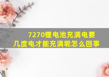 7270锂电池充满电要几度电才能充满呢怎么回事