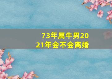 73年属牛男2021年会不会离婚