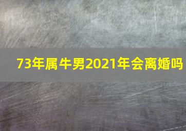 73年属牛男2021年会离婚吗