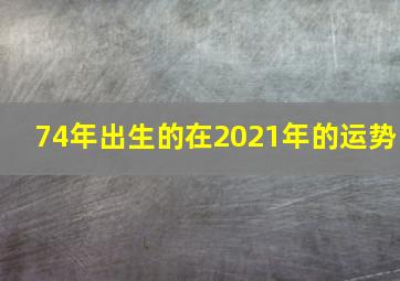 74年出生的在2021年的运势