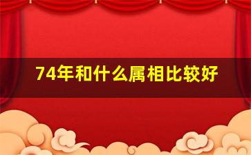 74年和什么属相比较好