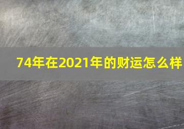 74年在2021年的财运怎么样