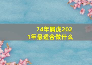 74年属虎2021年最适合做什么