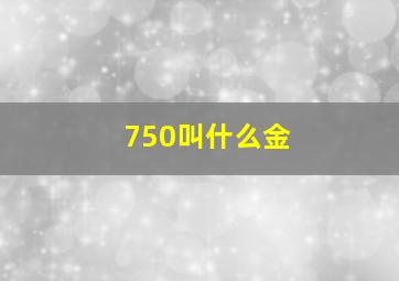 750叫什么金