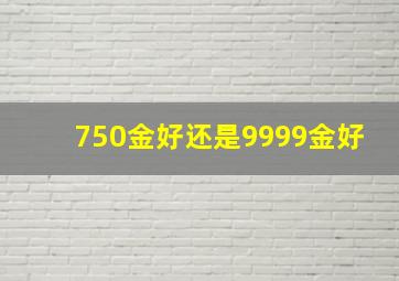 750金好还是9999金好