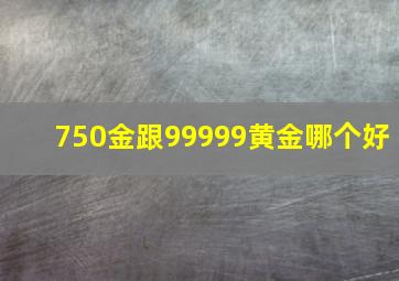 750金跟99999黄金哪个好