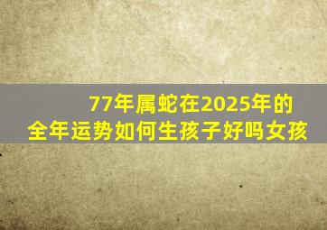 77年属蛇在2025年的全年运势如何生孩子好吗女孩