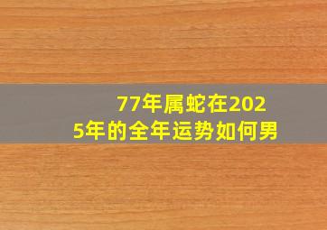 77年属蛇在2025年的全年运势如何男