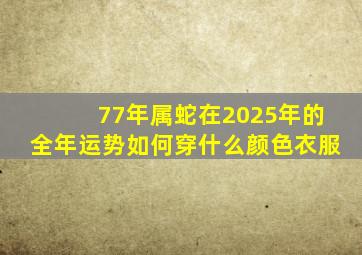 77年属蛇在2025年的全年运势如何穿什么颜色衣服