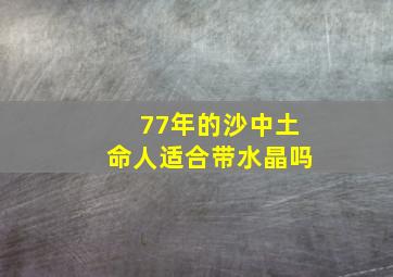 77年的沙中土命人适合带水晶吗