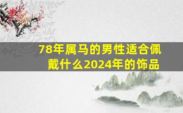 78年属马的男性适合佩戴什么2024年的饰品