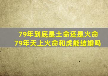 79年到底是土命还是火命79年天上火命和虎能结婚吗