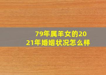 79年属羊女的2021年婚姻状况怎么样