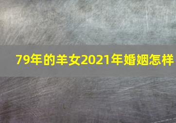 79年的羊女2021年婚姻怎样