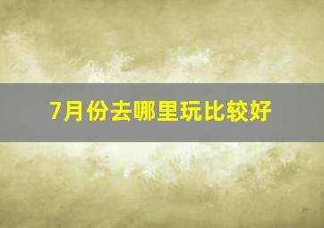 7月份去哪里玩比较好