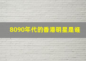 8090年代的香港明星是谁