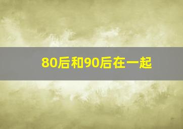 80后和90后在一起