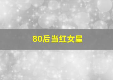 80后当红女星