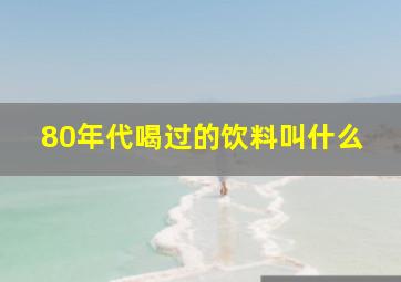 80年代喝过的饮料叫什么