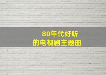 80年代好听的电视剧主题曲