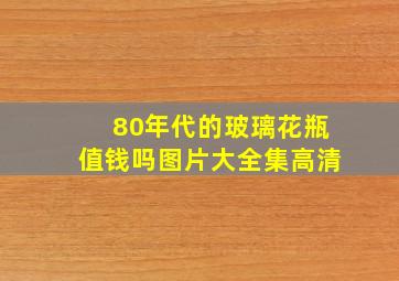 80年代的玻璃花瓶值钱吗图片大全集高清