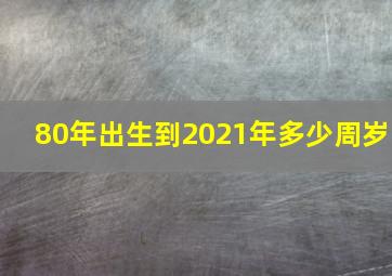 80年出生到2021年多少周岁