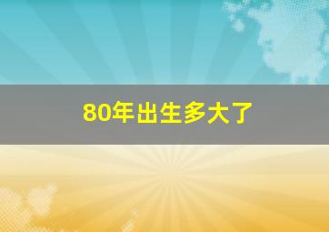 80年出生多大了