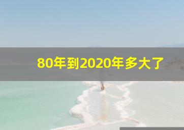 80年到2020年多大了