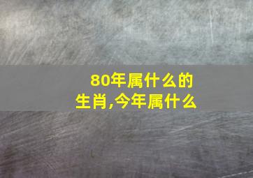 80年属什么的生肖,今年属什么