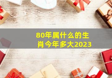 80年属什么的生肖今年多大2023