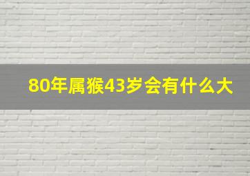 80年属猴43岁会有什么大