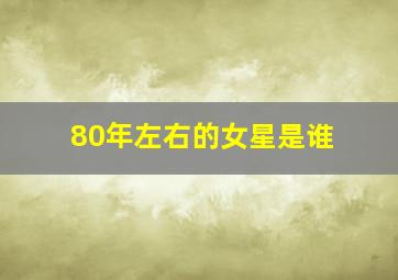 80年左右的女星是谁