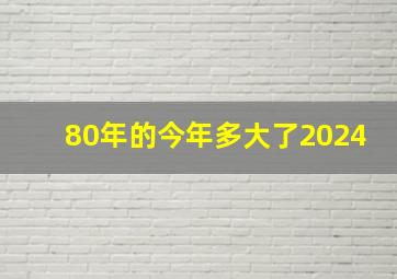 80年的今年多大了2024