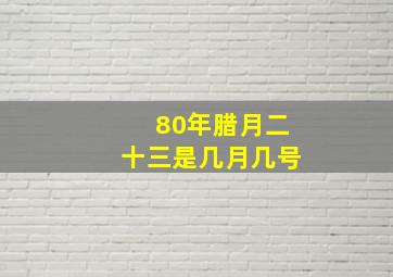 80年腊月二十三是几月几号