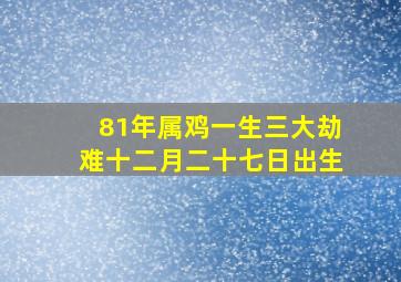 81年属鸡一生三大劫难十二月二十七日出生