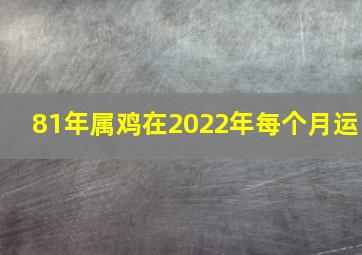 81年属鸡在2022年每个月运