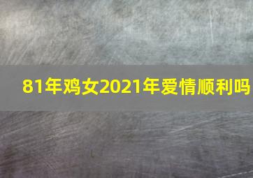 81年鸡女2021年爱情顺利吗