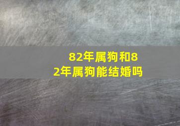 82年属狗和82年属狗能结婚吗