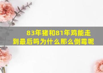 83年猪和81年鸡能走到最后吗为什么那么倒霉呢