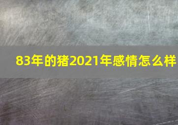 83年的猪2021年感情怎么样