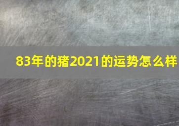 83年的猪2021的运势怎么样