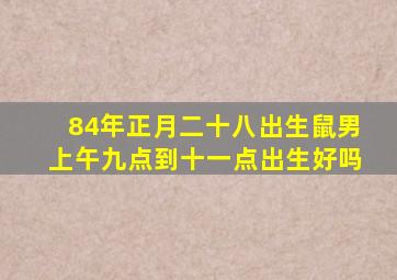 84年正月二十八出生鼠男上午九点到十一点出生好吗